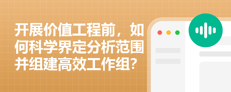 开展价值工程前,如何科学界定分析范围并组建高效工作组? 开展价值工程前,如何科学界定分析范围并组建高效工作组?