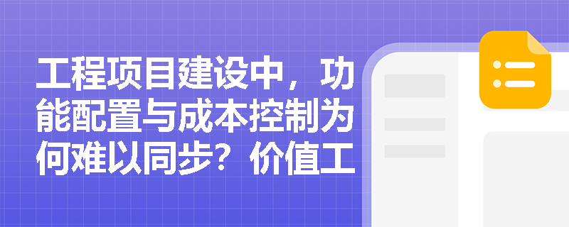 工程项目建设中,功能配置与成本控制为何难以同步?价值工程的哪一特点给出了标准答案? 工程项目建设中,功能配置与成本控制为何难以同步?价值工程的哪一特点给出了标准答案?
