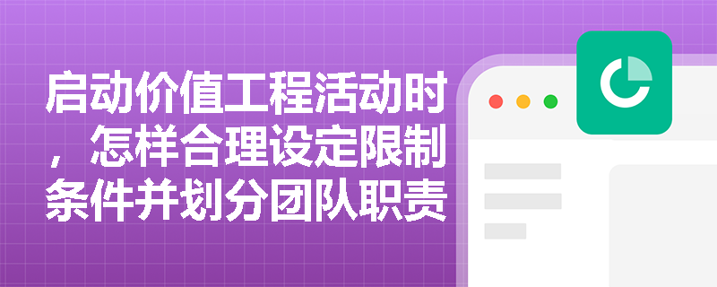 启动价值工程活动时,怎样合理设定限制条件并划分团队职责? 启动价值工程活动时,怎样合理设定限制条件并划分团队职责?