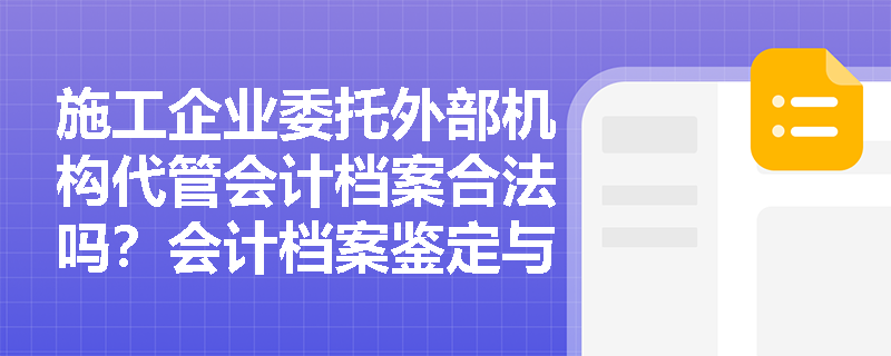 施工企业委托外部机构代管会计档案合法吗?会计档案鉴定与销毁有何严格程序? 施工企业委托外部机构代管会计档案合法吗?会计档案鉴定与销毁有何严格程序?