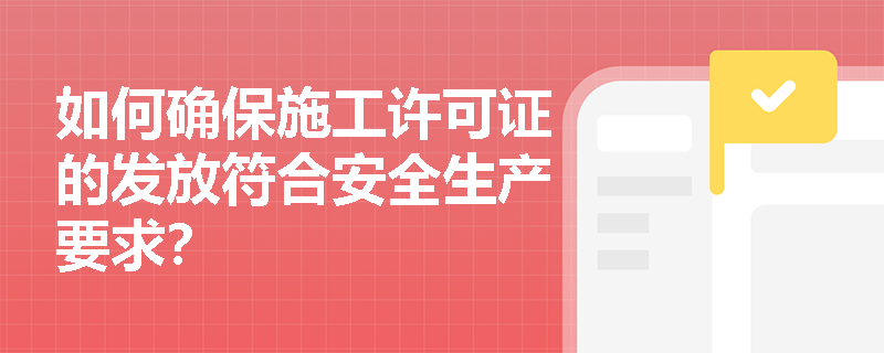 如何确保施工许可证的发放符合安全生产要求? 如何确保施工许可证的发放符合安全生产要求?