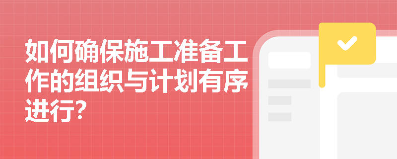 如何确保施工准备工作的组织与计划有序进行？