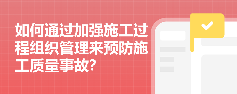 如何通过加强施工过程组织管理来预防施工质量事故？