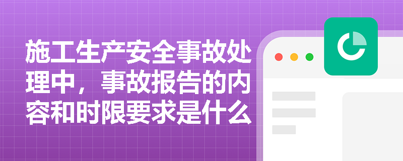 施工生产安全事故处理中,事故报告的内容和时限要求是什么? 施工生产安全事故处理中,事故报告的内容和时限要求是什么?
