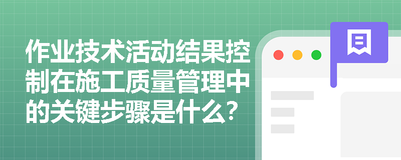 作业技术活动结果控制在施工质量管理中的关键步骤是什么? 作业技术活动结果控制在施工质量管理中的关键步骤是什么?
