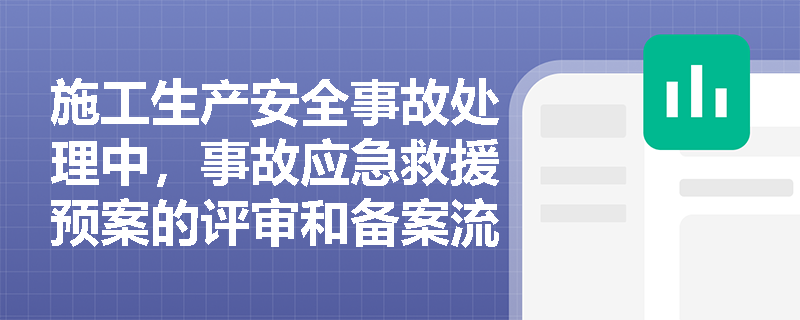 施工生产安全事故处理中,事故应急救援预案的评审和备案流程是什么? 施工生产安全事故处理中,事故应急救援预案的评审和备案流程是什么?