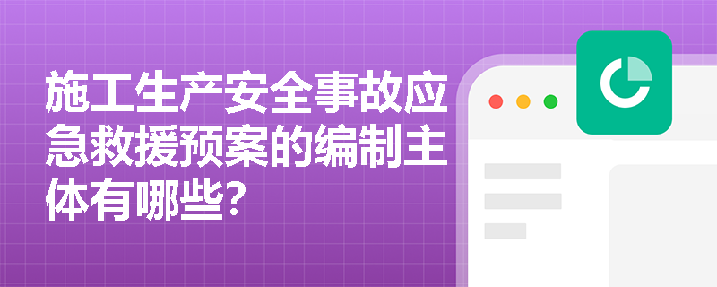 施工生产安全事故应急救援预案的编制主体有哪些？