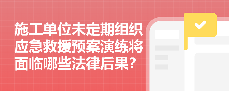 施工单位未定期组织应急救援预案演练将面临哪些法律后果？