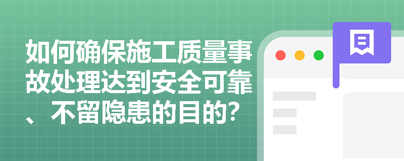 如何确保施工质量事故处理达到安全可靠、不留隐患的目的? 如何确保施工质量事故处理达到安全可靠、不留隐患的目的?