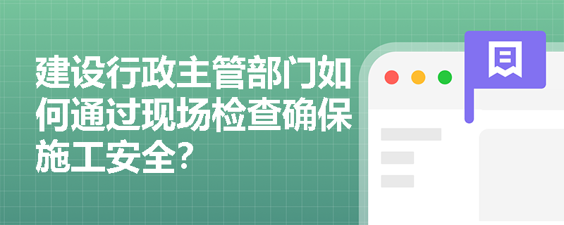 建设行政主管部门如何通过现场检查确保施工安全？
