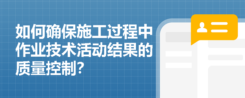 如何确保施工过程中作业技术活动结果的质量控制? 如何确保施工过程中作业技术活动结果的质量控制?
