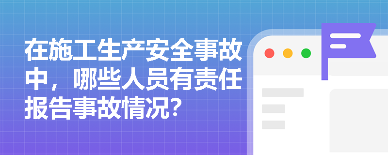 在施工生产安全事故中,哪些人员有责任报告事故情况? 在施工生产安全事故中,哪些人员有责任报告事故情况?