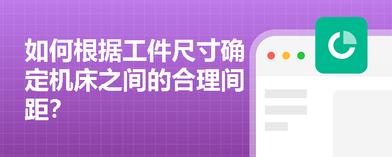 如何根据工件尺寸确定机床之间的合理间距？