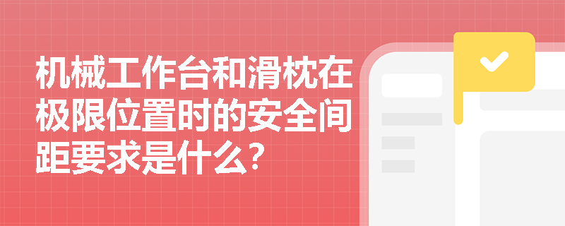 机械工作台和滑枕在极限位置时的安全间距要求是什么？