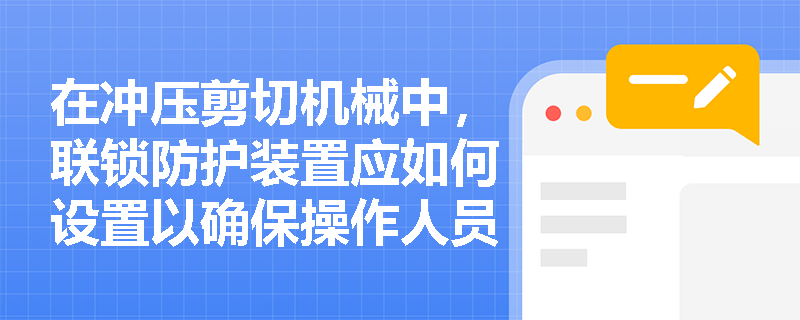 在冲压剪切机械中，联锁防护装置应如何设置以确保操作人员的安全？