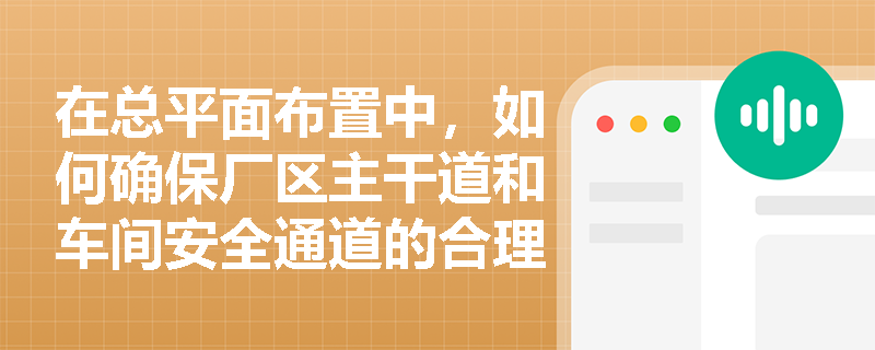在总平面布置中，如何确保厂区主干道和车间安全通道的合理布局与设计？