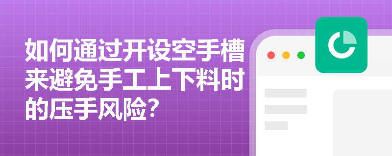 如何通过开设空手槽来避免手工上下料时的压手风险？
