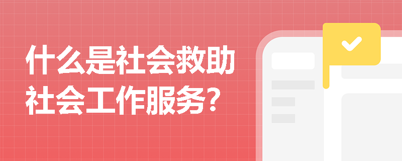 什么是社会救助社会工作服务？
