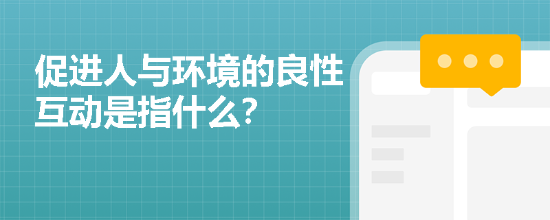 促进人与环境的良性互动是指什么? 促进人与环境的良性互动是指什么?