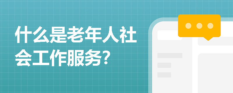 什么是老年人社会工作服务? 什么是老年人社会工作服务?