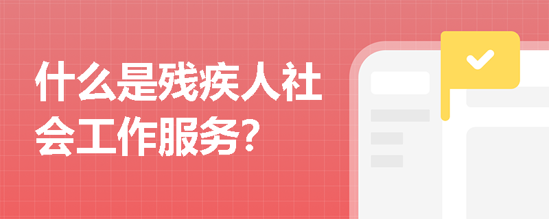 什么是残疾人社会工作服务? 什么是残疾人社会工作服务?