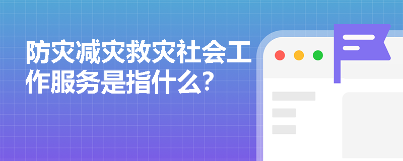 防灾减灾救灾社会工作服务是指什么？