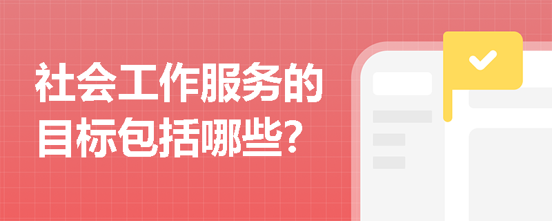 社会工作服务的目标包括哪些? 社会工作服务的目标包括哪些?