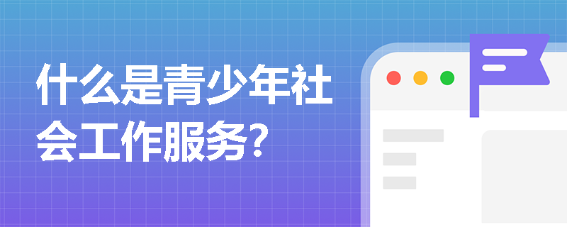 什么是青少年社会工作服务? 什么是青少年社会工作服务?