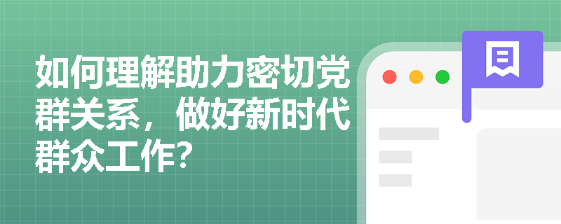 如何理解助力密切党群关系，做好新时代群众工作？