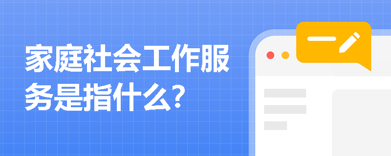 家庭社会工作服务是指什么？