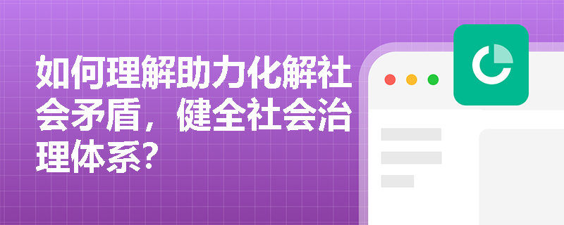 如何理解助力化解社会矛盾，健全社会治理体系？