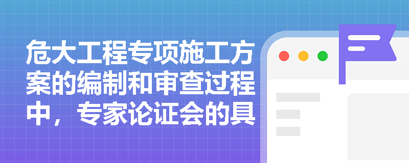 危大工程专项施工方案的编制和审查过程中，专家论证会的具体要求是什么？