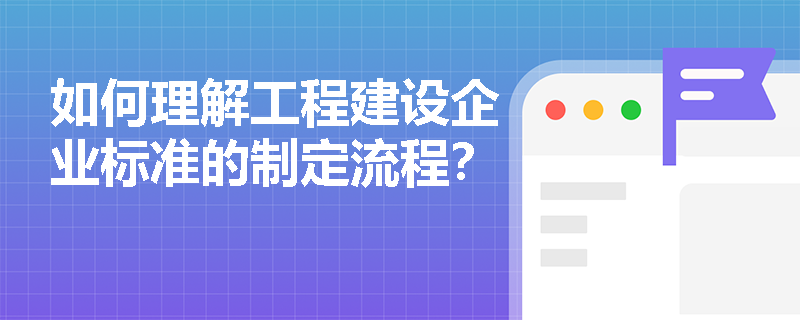 如何理解工程建设企业标准的制定流程？