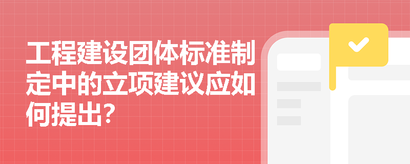 工程建设团体标准制定中的立项建议应如何提出？