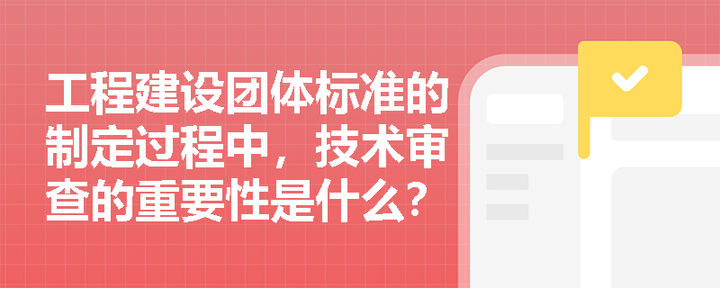 工程建设团体标准的制定过程中，技术审查的重要性是什么？