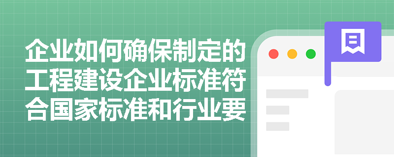 企业如何确保制定的工程建设企业标准符合国家标准和行业要求？