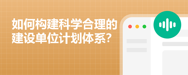 如何构建科学合理的建设单位计划体系？