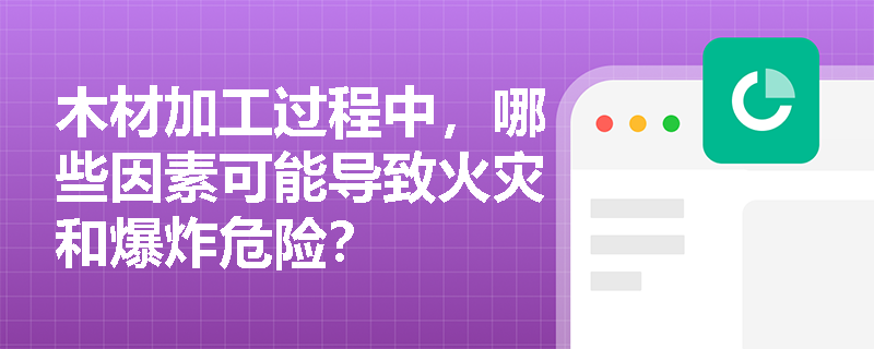 木材加工过程中，哪些因素可能导致火灾和爆炸危险？