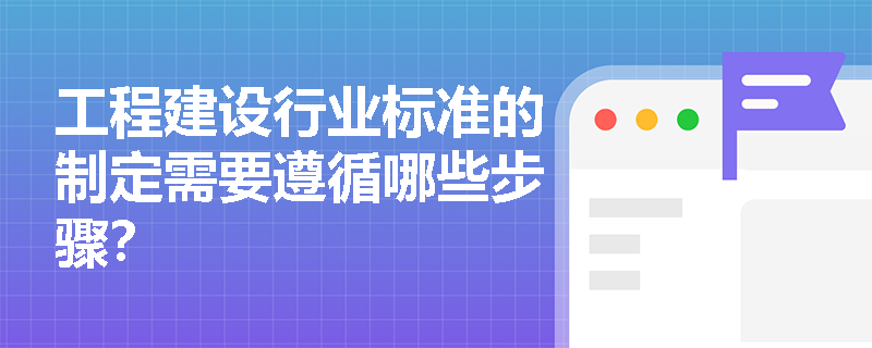 工程建设行业标准的制定需要遵循哪些步骤？