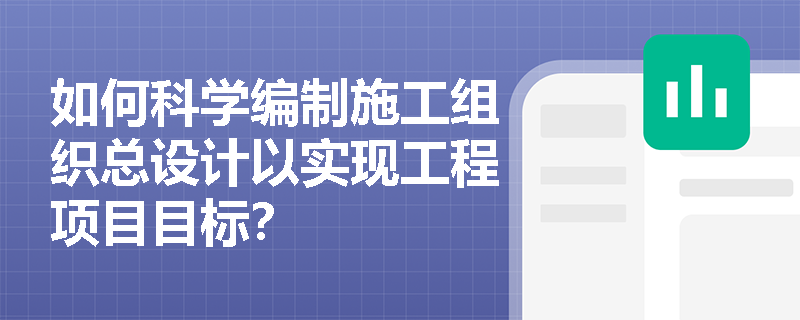 如何科学编制施工组织总设计以实现工程项目目标？