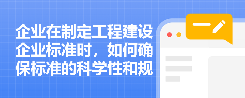 企业在制定工程建设企业标准时,如何确保标准的科学性和规范性? 企业在制定工程建设企业标准时,如何确保标准的科学性和规范性?