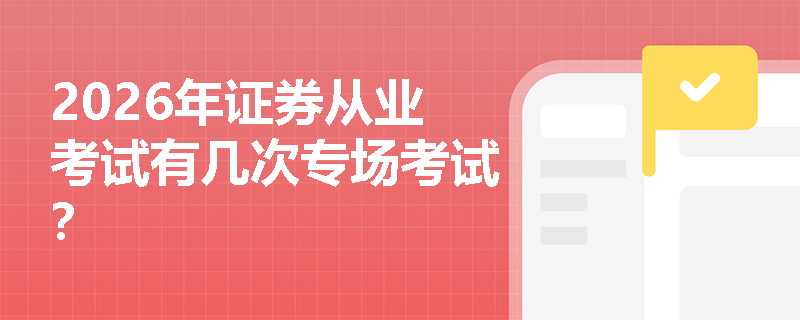 2026年证券从业考试有几次专场考试? 2026年证券从业考试有几次专场考试?