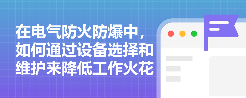 在电气防火防爆中，如何通过设备选择和维护来降低工作火花的风险？