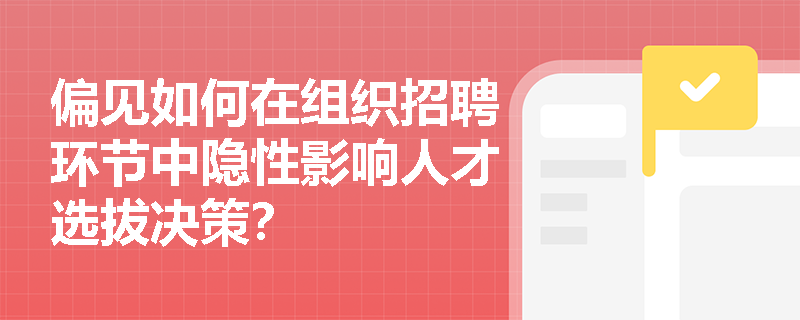 偏见如何在组织招聘环节中隐性影响人才选拔决策? 偏见如何在组织招聘环节中隐性影响人才选拔决策?