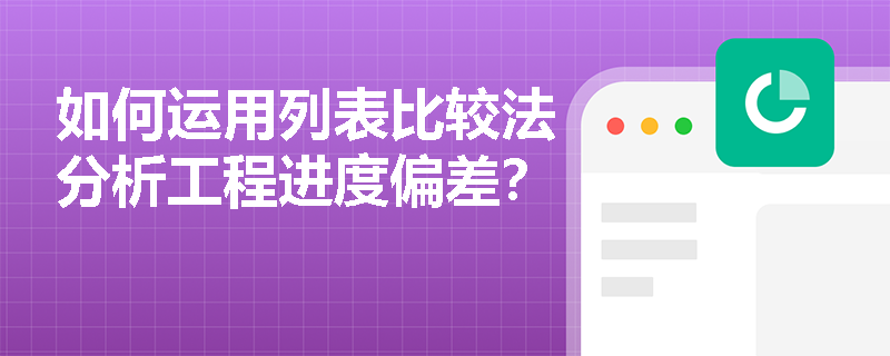 如何运用列表比较法分析工程进度偏差？
