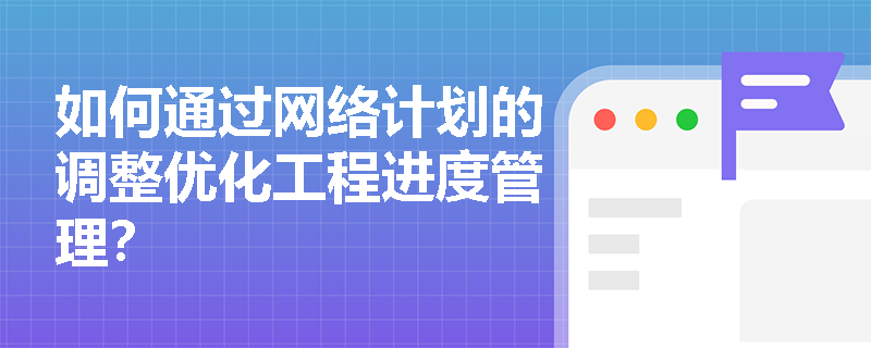 如何通过网络计划的调整优化工程进度管理？