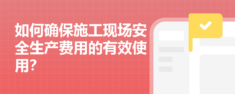 如何确保施工现场安全生产费用的有效使用？