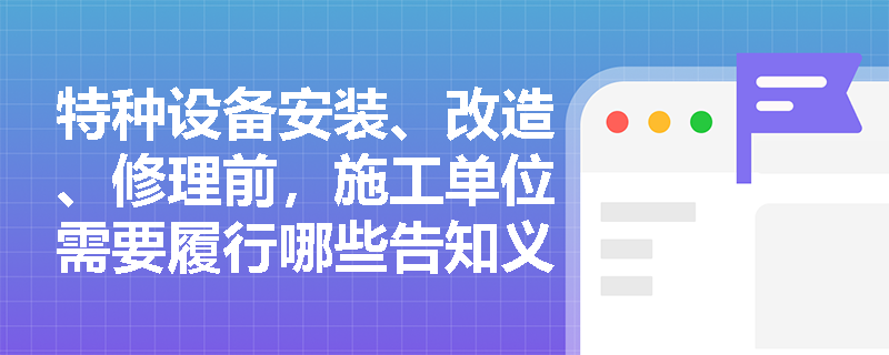 特种设备安装、改造、修理前，施工单位需要履行哪些告知义务？