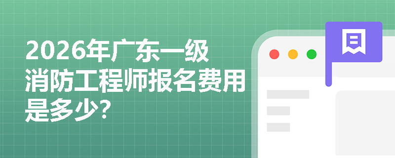 2026年广东一级消防工程师报名费用是多少? 2026年广东一级消防工程师报名费用是多少?