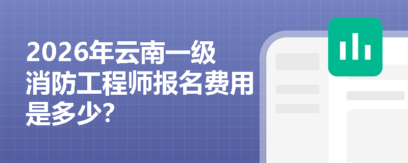 2026年云南一级消防工程师报名费用是多少? 2026年云南一级消防工程师报名费用是多少?
